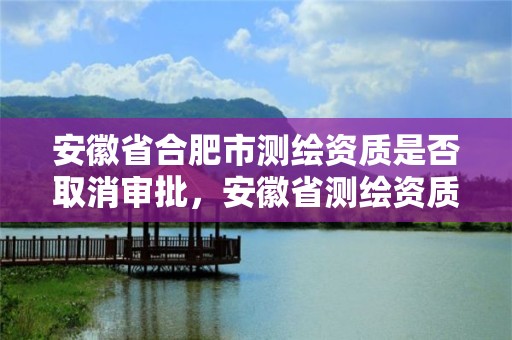 安徽省合肥市測繪資質是否取消審批，安徽省測繪資質延期公告