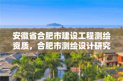 安徽省合肥市建設(shè)工程測繪資質(zhì)，合肥市測繪設(shè)計研究院是國企嗎