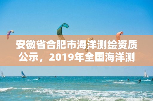 安徽省合肥市海洋測繪資質公示，2019年全國海洋測繪甲級資質單位