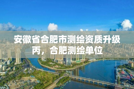 安徽省合肥市測繪資質升級丙，合肥測繪單位