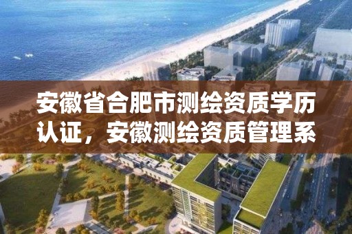 安徽省合肥市測繪資質學歷認證，安徽測繪資質管理系統