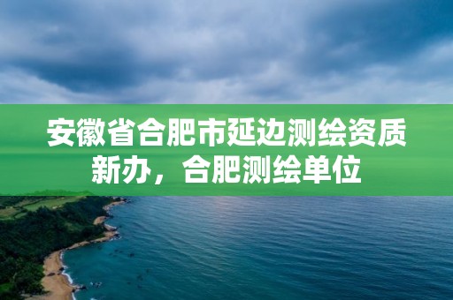 安徽省合肥市延邊測繪資質(zhì)新辦，合肥測繪單位