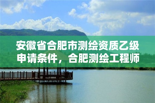 安徽省合肥市測繪資質乙級申請條件，合肥測繪工程師