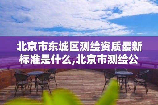 北京市東城區測繪資質最新標準是什么,北京市測繪公司電話號和地址