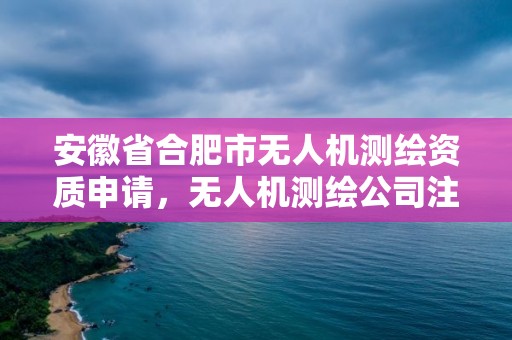 安徽省合肥市無人機測繪資質(zhì)申請，無人機測繪公司注冊條件