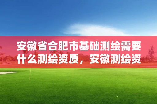 安徽省合肥市基礎測繪需要什么測繪資質，安徽測繪資質辦理