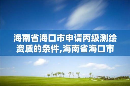 海南省海口市申請丙級測繪資質的條件,海南省海口市申請丙級測繪資質的條件是什么