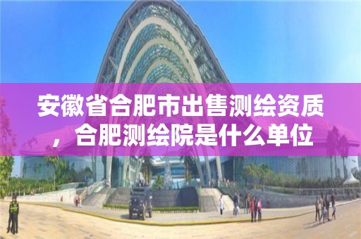 安徽省合肥市出售測繪資質，合肥測繪院是什么單位