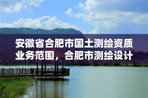 安徽省合肥市國土測繪資質(zhì)業(yè)務(wù)范圍，合肥市測繪設(shè)計研究院是國企嗎