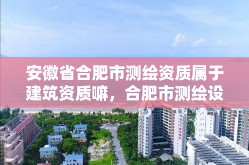 安徽省合肥市測繪資質屬于建筑資質嘛，合肥市測繪設計研究院屬于企業嗎?