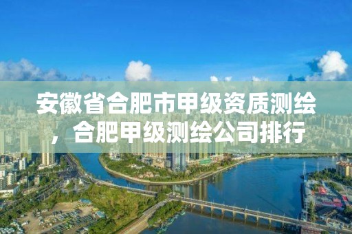 安徽省合肥市甲級資質測繪，合肥甲級測繪公司排行