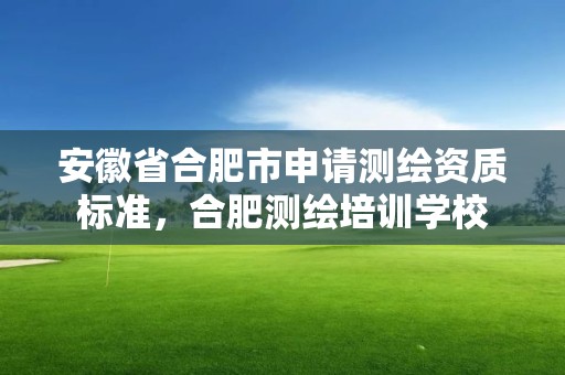 安徽省合肥市申請測繪資質標準，合肥測繪培訓學校