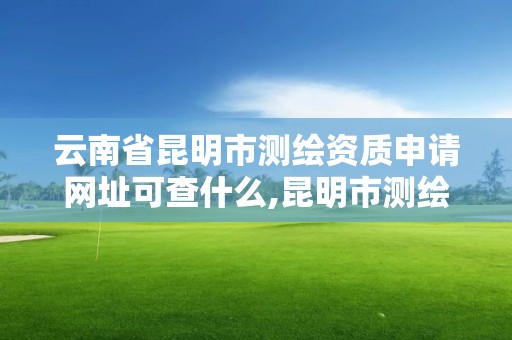 云南省昆明市測繪資質申請網址可查什么,昆明市測繪公司