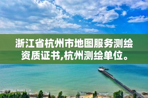 浙江省杭州市地圖服務測繪資質證書,杭州測繪單位。