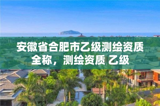 安徽省合肥市乙級(jí)測(cè)繪資質(zhì)全稱，測(cè)繪資質(zhì) 乙級(jí)