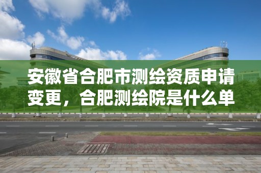 安徽省合肥市測繪資質申請變更，合肥測繪院是什么單位