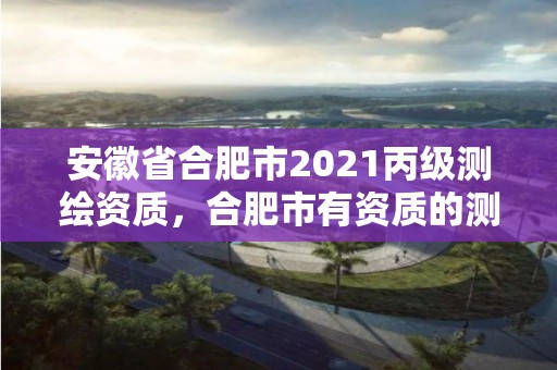 安徽省合肥市2021丙級測繪資質，合肥市有資質的測繪公司