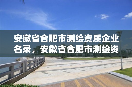 安徽省合肥市測繪資質(zhì)企業(yè)名錄，安徽省合肥市測繪資質(zhì)企業(yè)名錄