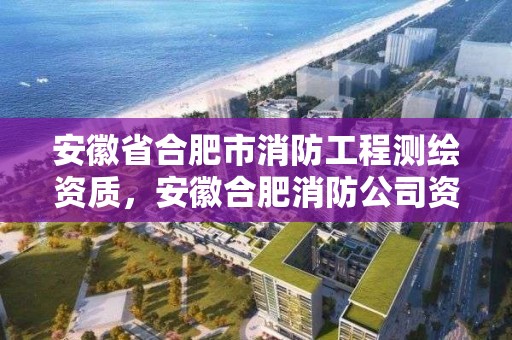 安徽省合肥市消防工程測繪資質，安徽合肥消防公司資質