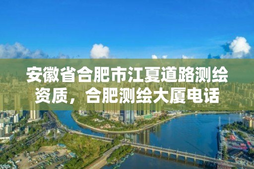 安徽省合肥市江夏道路測繪資質，合肥測繪大廈電話