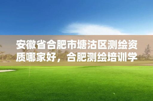 安徽省合肥市塘沽區測繪資質哪家好，合肥測繪培訓學校