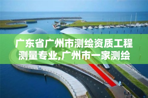 廣東省廣州市測繪資質(zhì)工程測量專業(yè),廣州市一家測繪資質(zhì)單位