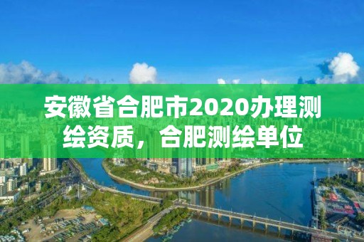 安徽省合肥市2020辦理測繪資質，合肥測繪單位