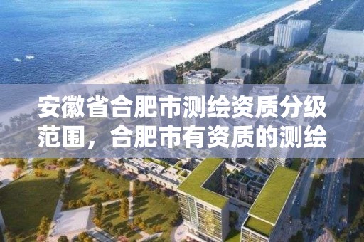 安徽省合肥市測繪資質分級范圍，合肥市有資質的測繪公司