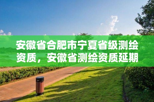 安徽省合肥市寧夏省級測繪資質(zhì)，安徽省測繪資質(zhì)延期公告