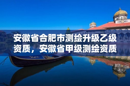 安徽省合肥市測繪升級乙級資質，安徽省甲級測繪資質單位