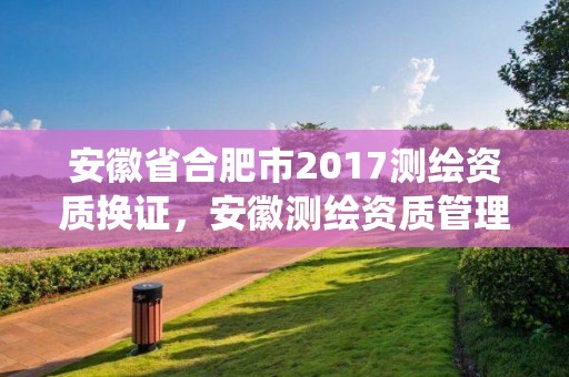 安徽省合肥市2017測繪資質換證，安徽測繪資質管理系統