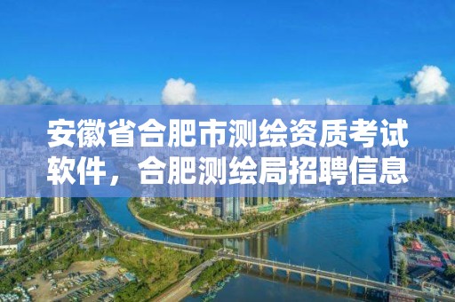 安徽省合肥市測繪資質(zhì)考試軟件，合肥測繪局招聘信息