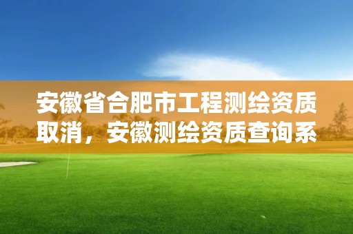 安徽省合肥市工程測繪資質取消，安徽測繪資質查詢系統