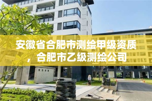 安徽省合肥市測繪甲級資質，合肥市乙級測繪公司