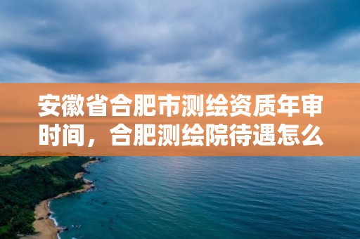 安徽省合肥市測繪資質(zhì)年審時間，合肥測繪院待遇怎么樣