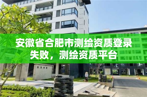 安徽省合肥市測(cè)繪資質(zhì)登錄失敗，測(cè)繪資質(zhì)平臺(tái)