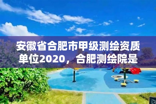 安徽省合肥市甲級測繪資質(zhì)單位2020，合肥測繪院是什么單位