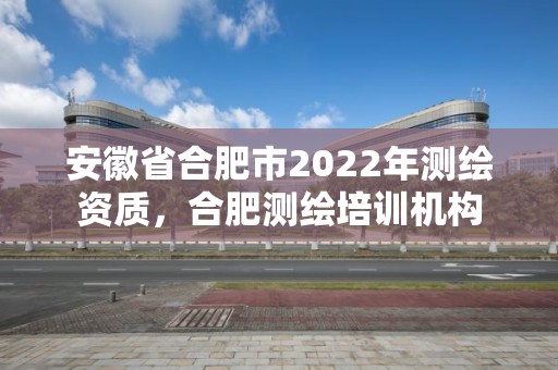 安徽省合肥市2022年測繪資質，合肥測繪培訓機構