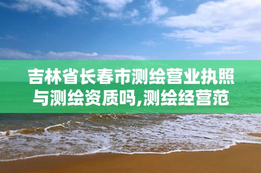 吉林省長春市測繪營業執照與測繪資質嗎,測繪經營范圍及測繪資質等級