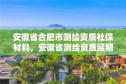 安徽省合肥市測繪資質(zhì)社保材料，安徽省測繪資質(zhì)延期公告