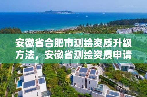 安徽省合肥市測繪資質升級方法，安徽省測繪資質申請