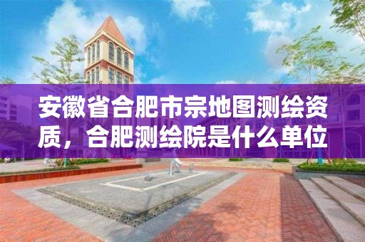 安徽省合肥市宗地圖測繪資質(zhì)，合肥測繪院是什么單位