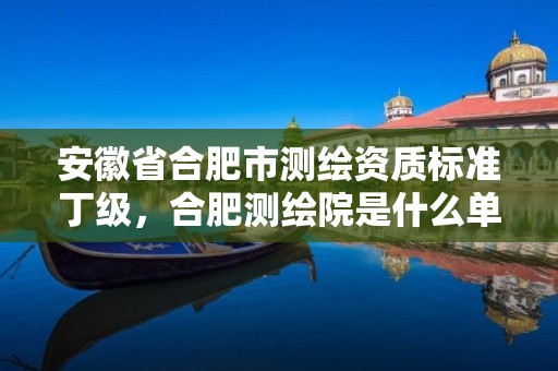 安徽省合肥市測繪資質(zhì)標(biāo)準(zhǔn)丁級(jí)，合肥測繪院是什么單位