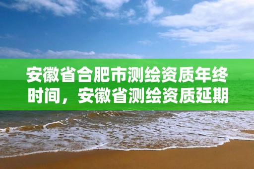 安徽省合肥市測繪資質年終時間，安徽省測繪資質延期公告