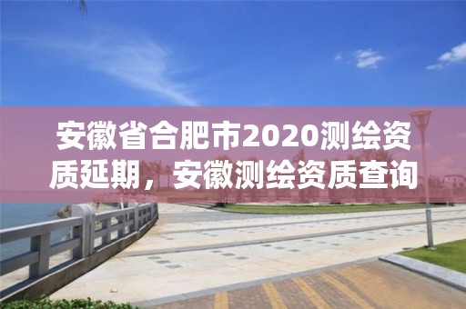 安徽省合肥市2020測繪資質延期，安徽測繪資質查詢系統