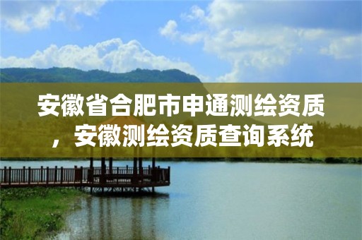 安徽省合肥市申通測(cè)繪資質(zhì)，安徽測(cè)繪資質(zhì)查詢系統(tǒng)