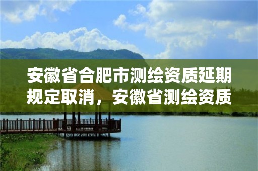 安徽省合肥市測繪資質延期規定取消，安徽省測繪資質申請