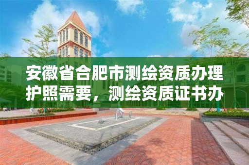 安徽省合肥市測繪資質辦理護照需要，測繪資質證書辦理流程怎么辦