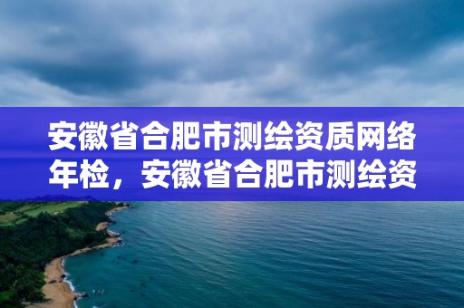 安徽省合肥市測繪資質網絡年檢，安徽省合肥市測繪資質網絡年檢中心電話