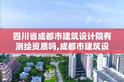 四川省成都市建筑設計院有測繪資質嗎,成都市建筑設計院是國企還是事業單位